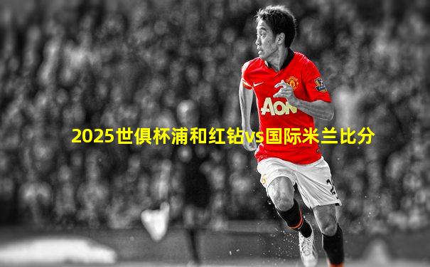 2025世俱杯浦和红钻vs国际米兰比分