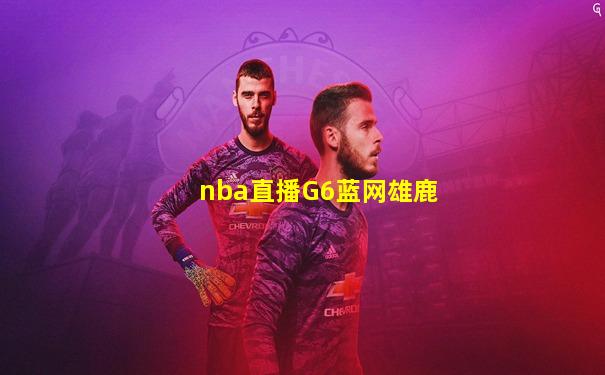 nba直播G6蓝网雄鹿