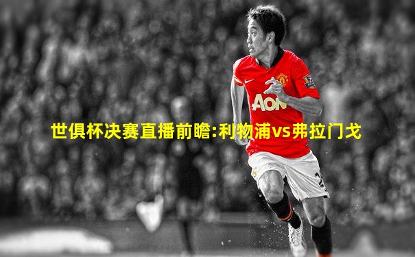 世俱杯决赛直播前瞻:利物浦vs弗拉门戈