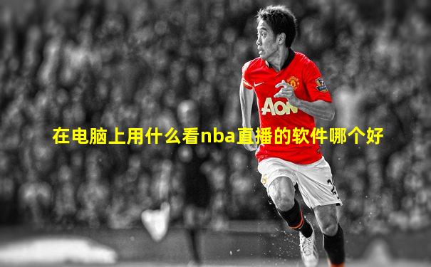 在电脑上用什么看nba直播的软件哪个好