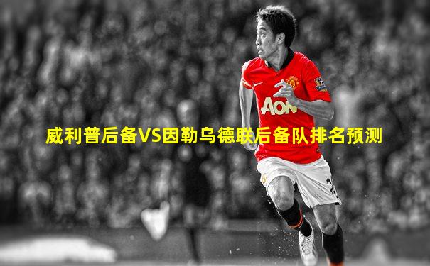 威利普后备VS因勒乌德联后备队排名预测