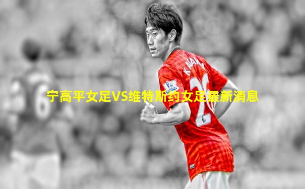宁高平女足VS维特斯约女足最新消息