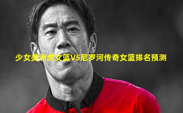 少女美洲虎女篮VS尼罗河传奇女篮排名预测