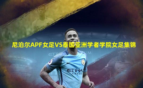 尼泊尔APF女足VS泰国亚洲学者学院女足集锦