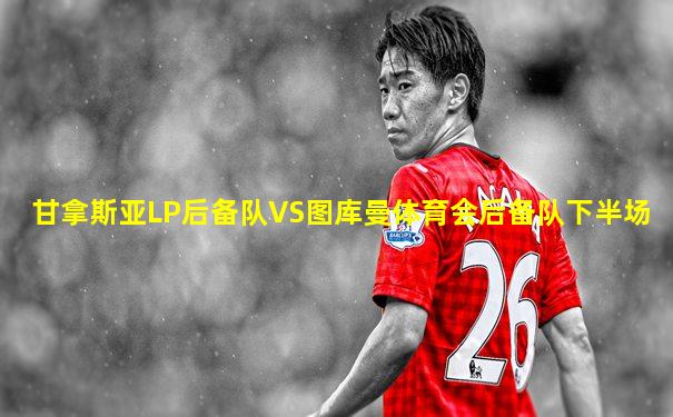 甘拿斯亚LP后备队VS图库曼体育会后备队下半场