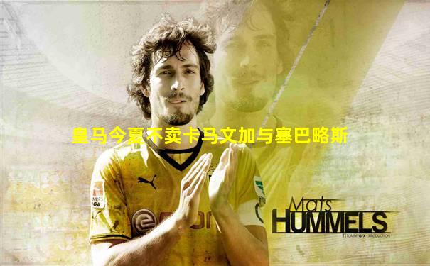 皇马今夏不卖卡马文加与塞巴略斯