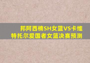 邦阿西楠SH女篮VS卡维特托尔爱国者女篮决赛预测