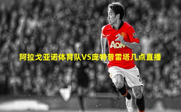 阿拉戈亚诺体育队VS庞特普雷塔几点直播