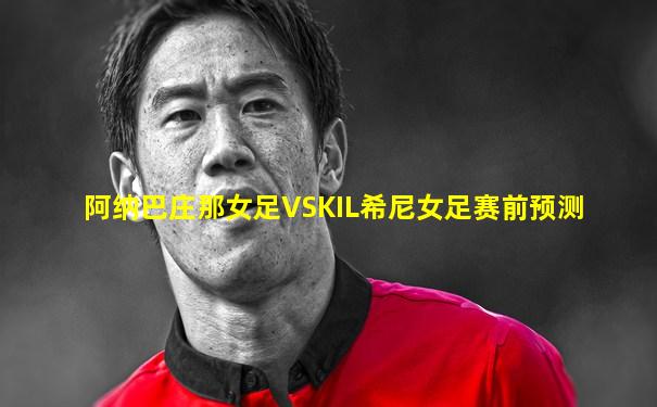 阿纳巴庄那女足VSKIL希尼女足赛前预测